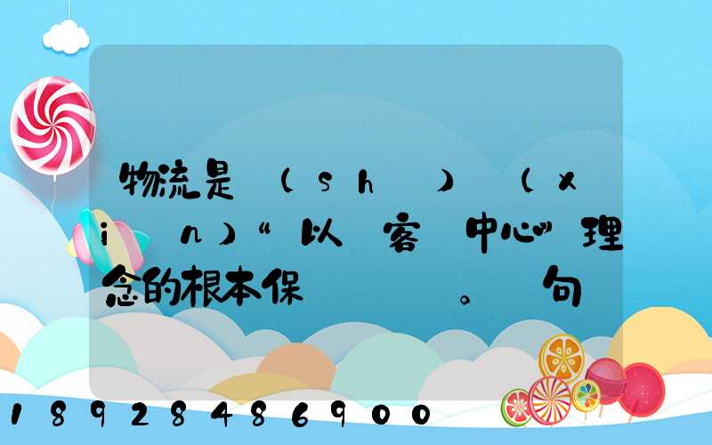 物流是實(shí)現(xiàn)“以顧客為中心”理念的根本保證。這句話對(duì)嗎